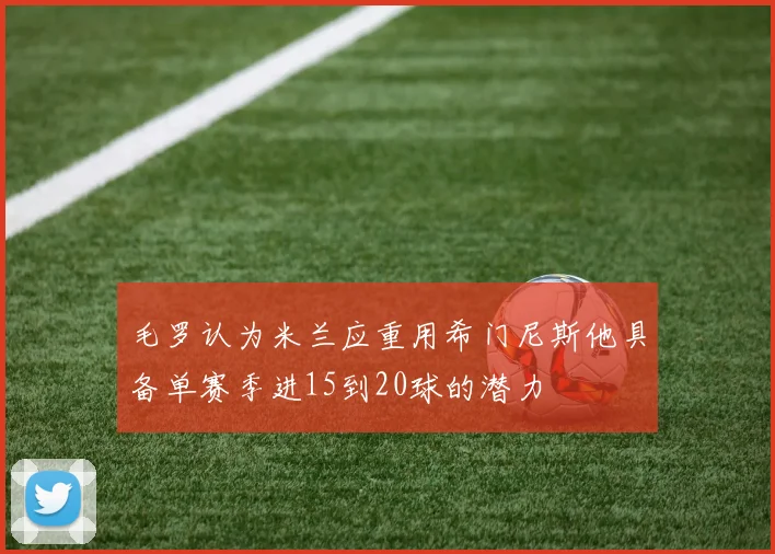 毛罗认为米兰应重用希门尼斯他具备单赛季进15到20球的潜力