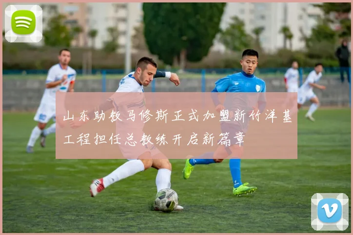 山东助教马修斯正式加盟新竹洋基工程担任总教练开启新篇章