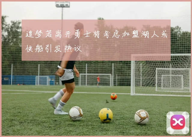 追梦若离开勇士将考虑加盟湖人或快船引发热议