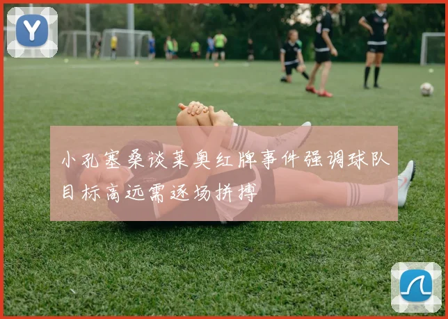小孔塞桑谈莱奥红牌事件强调球队目标高远需逐场拼搏