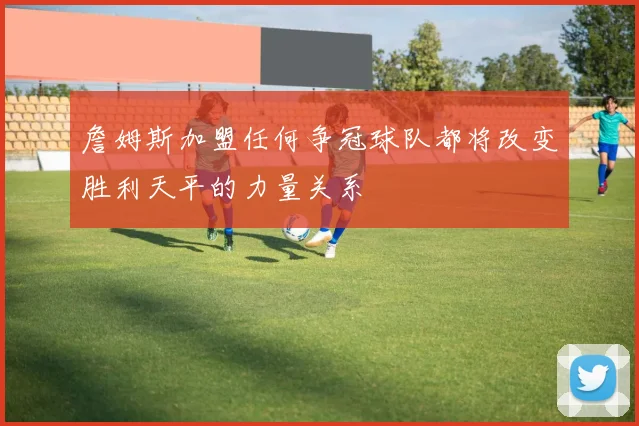 詹姆斯加盟任何争冠球队都将改变胜利天平的力量关系