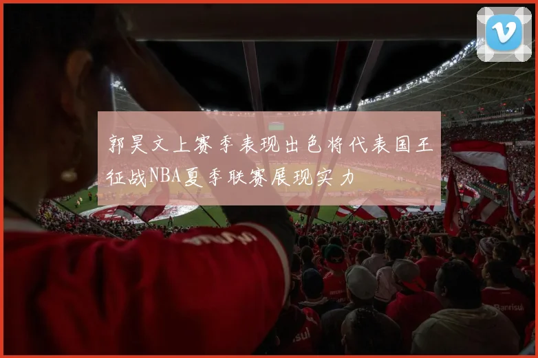 郭昊文上赛季表现出色将代表国王征战NBA夏季联赛展现实力