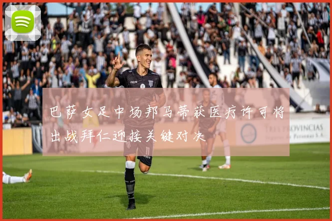 巴萨女足中场邦马蒂获医疗许可将出战拜仁迎接关键对决