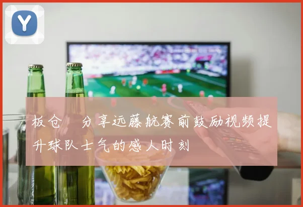 板仓滉分享远藤航赛前鼓励视频提升球队士气的感人时刻