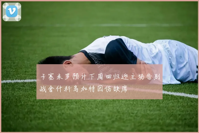 卡塞米罗预计下周回归迎主场告别战舍什科乌加特因伤缺席
