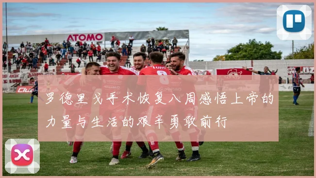 罗德里戈手术恢复八周感悟上帝的力量与生活的艰辛勇敢前行