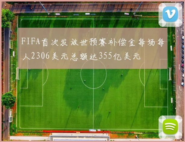FIFA首次发放世预赛补偿金每场每人2306美元总额达355亿美元