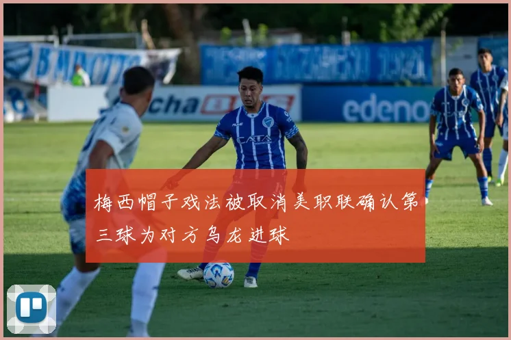 梅西帽子戏法被取消美职联确认第三球为对方乌龙进球