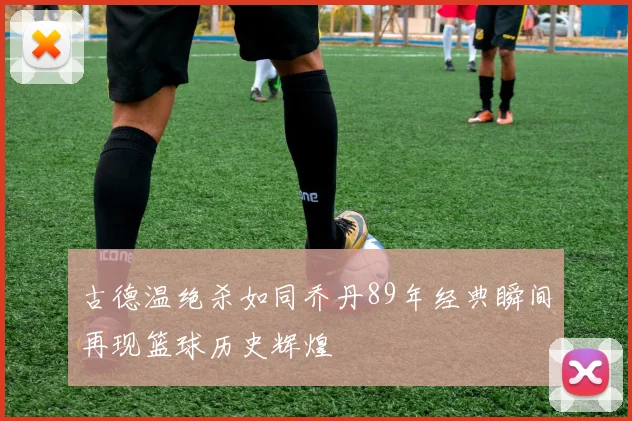 古德温绝杀如同乔丹89年经典瞬间再现篮球历史辉煌