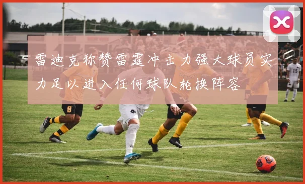 雷迪克称赞雷霆冲击力强大球员实力足以进入任何球队轮换阵容