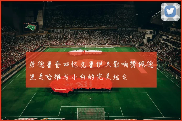 劳德鲁普回忆克鲁伊夫影响赞佩德里是哈维与小白的完美结合