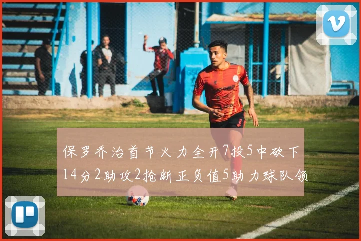 保罗乔治首节火力全开7投5中砍下14分2助攻2抢断正负值5助力球队领先