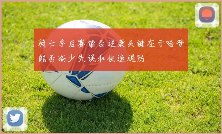 骑士季后赛能否逆袭关键在于哈登能否减少失误和快速退防