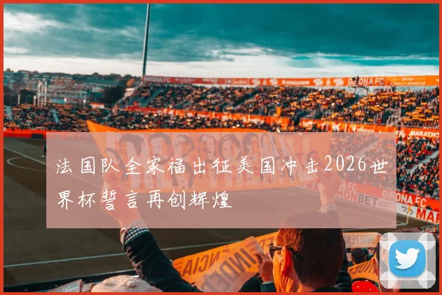 法国队全家福出征美国冲击2026世界杯誓言再创辉煌